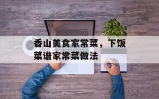 香山美食家常菜，下饭菜谱家常菜做法
