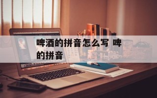 啤酒的拼音怎么写 啤的拼音
