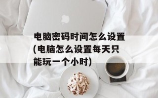 电脑密码时间怎么设置(电脑怎么设置每天只能玩一个小时)