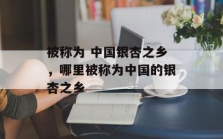 被称为 中国银杏之乡，哪里被称为中国的银杏之乡