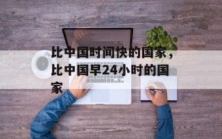 比中国时间快的国家，比中国早24小时的国家