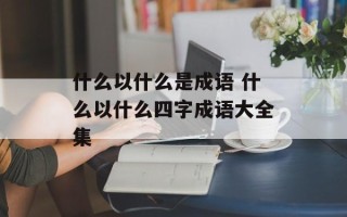 什么以什么是成语 什么以什么四字成语大全集