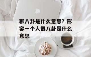 聊八卦是什么意思？形容一个人很八卦是什么意思