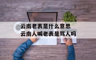 云南老表是什么意思 云南人喊老表是骂人吗