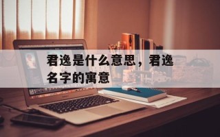 君逸是什么意思，君逸名字的寓意