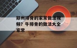 郑州排骨的家常做法视频？牛排骨的做法大全家常