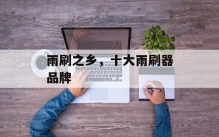 雨刷之乡，十大雨刷器品牌