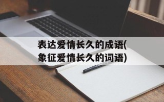 表达爱情长久的成语(象征爱情长久的词语)