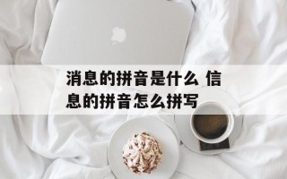 消息的拼音是什么 信息的拼音怎么拼写