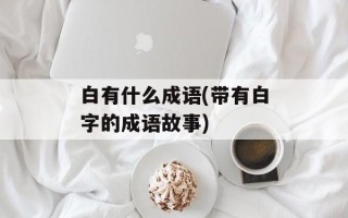白有什么成语(带有白字的成语故事)