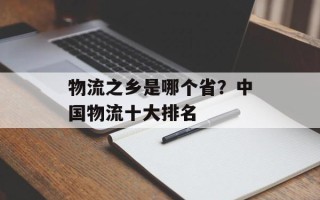 物流之乡是哪个省？中国物流十大排名