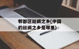 郫都区丝绸之乡(中国的丝绸之乡是哪里)