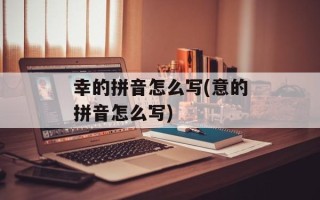幸的拼音怎么写(意的拼音怎么写)