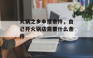 火锅之乡申报条件，自己开火锅店需要什么条件