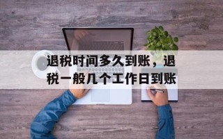 退税时间多久到账，退税一般几个工作日到账