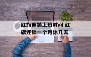 红旗连锁上班时间 红旗连锁一个月休几天