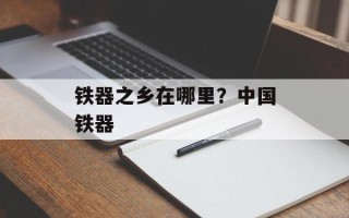 铁器之乡在哪里？中国铁器