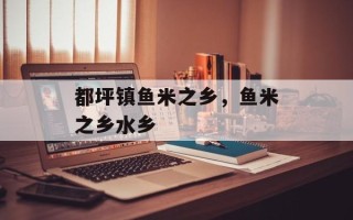 都坪镇鱼米之乡，鱼米之乡水乡