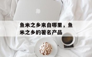 鱼米之乡来自哪里，鱼米之乡的著名产品