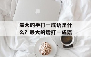 最大的手打一成语是什么？最大的话打一成语