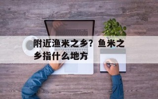 附近渔米之乡？鱼米之乡指什么地方
