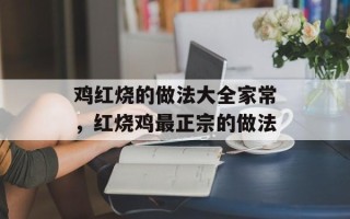 鸡红烧的做法大全家常，红烧鸡最正宗的做法