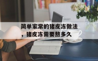 简单家常的猪皮冻做法，猪皮冻需要熬多久