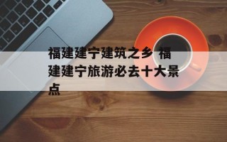 福建建宁建筑之乡 福建建宁旅游必去十大景点