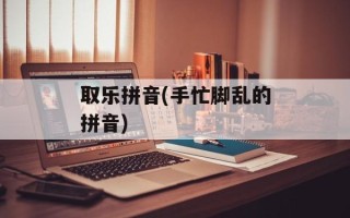 取乐拼音(手忙脚乱的拼音)
