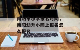 南阳市小学报名时间，南阳幼升小网上报名怎么报名