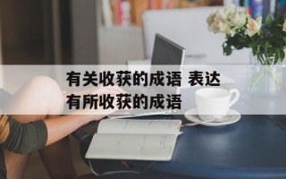 有关收获的成语 表达有所收获的成语