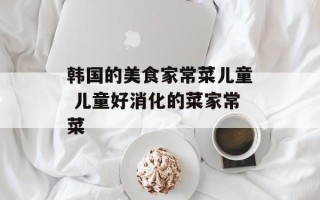 韩国的美食家常菜儿童 儿童好消化的菜家常菜