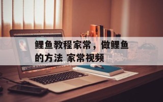 鲤鱼教程家常，做鲤鱼的方法 家常视频