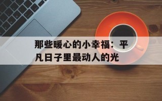 那些暖心的小幸福：平凡日子里最动人的光