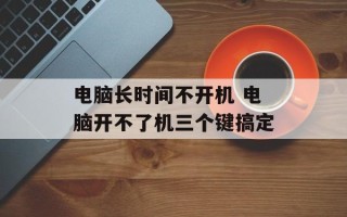 电脑长时间不开机 电脑开不了机三个键搞定