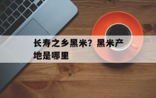 长寿之乡黑米？黑米产地是哪里
