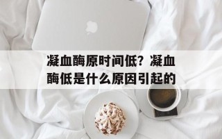 凝血酶原时间低？凝血酶低是什么原因引起的