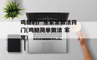 鸡腿的广东家常做法窍门(鸡腿简单做法 家常)