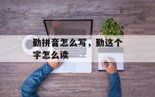勤拼音怎么写，勤这个字怎么读