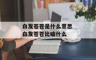 白发苍苍是什么意思 白发苍苍比喻什么