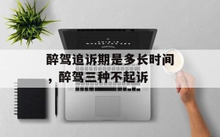 醉驾追诉期是多长时间，醉驾三种不起诉
