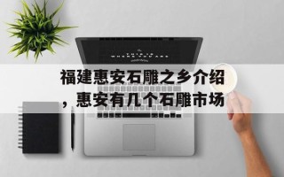 福建惠安石雕之乡介绍，惠安有几个石雕市场