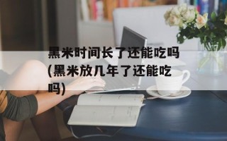 黑米时间长了还能吃吗(黑米放几年了还能吃吗)