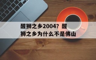 醒狮之乡2004？醒狮之乡为什么不是佛山