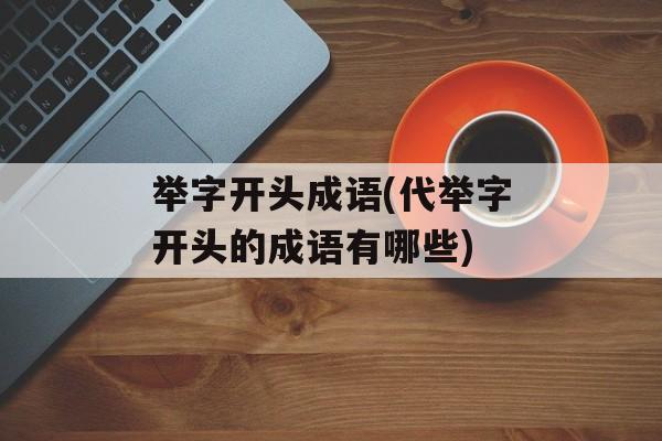 举字开头成语(代举字开头的成语有哪些)-第1张图片-