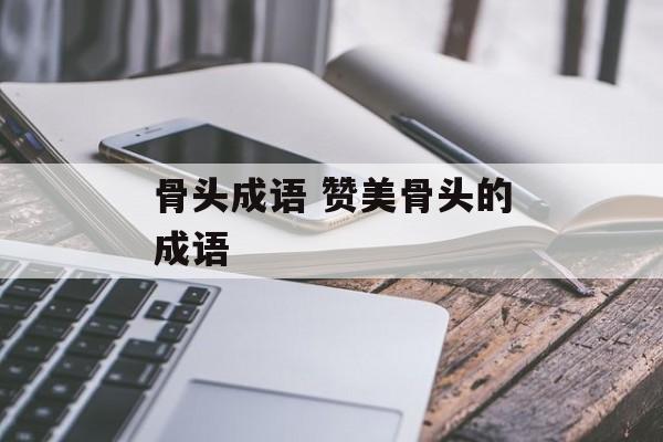 骨头成语 赞美骨头的成语-第1张图片-