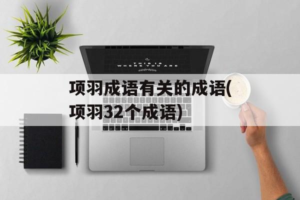 项羽成语有关的成语(项羽32个成语)-第1张图片-