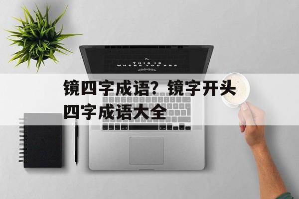 镜四字成语？镜字开头四字成语大全-第1张图片-