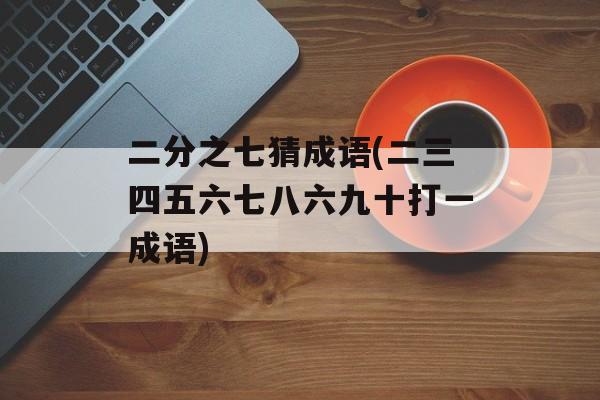 二分之七猜成语(二三四五六七八六九十打一成语)-第1张图片-