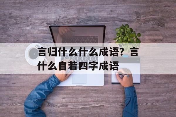 言归什么什么成语？言什么自若四字成语-第1张图片-
